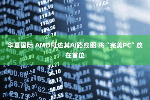 华夏国际 AMD概述其AI路线图 将“完美PC”放在首位