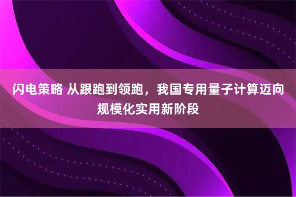 闪电策略 从跟跑到领跑，我国专用量子计算迈向规模化实用新阶段