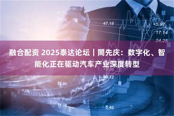 融合配资 2025泰达论坛｜閤先庆：数字化、智能化正在驱动汽车产业深度转型