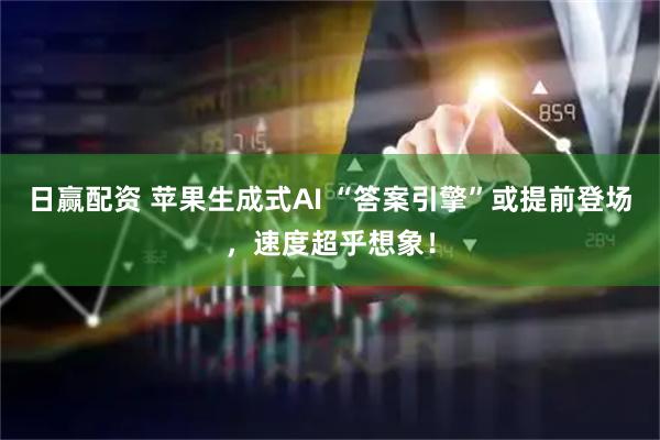 日赢配资 苹果生成式AI “答案引擎”或提前登场，速度超乎想象！
