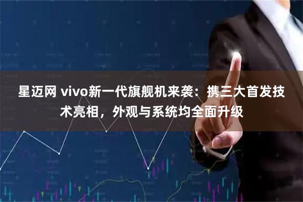 星迈网 vivo新一代旗舰机来袭：携三大首发技术亮相，外观与系统均全面升级