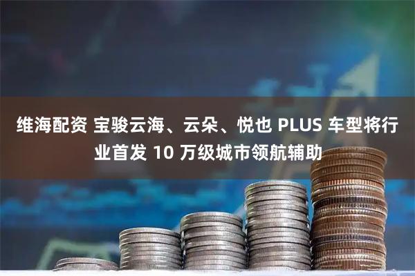 维海配资 宝骏云海、云朵、悦也 PLUS 车型将行业首发 10 万级城市领航辅助