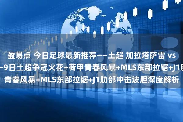 盈易点 今日足球最新推荐——土超 加拉塔萨雷 vs 特拉布宗 2–1：9月7–9日土超争冠火花+荷甲青春风暴+MLS东部拉锯+J1肋部冲击波胆深度解析