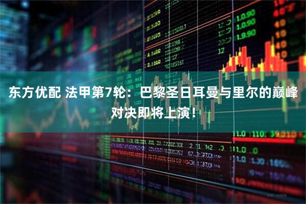 东方优配 法甲第7轮：巴黎圣日耳曼与里尔的巅峰对决即将上演！