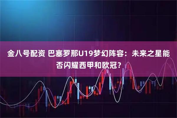 金八号配资 巴塞罗那U19梦幻阵容：未来之星能否闪耀西甲和欧冠？