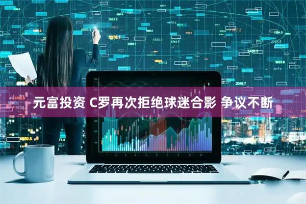 元富投资 C罗再次拒绝球迷合影 争议不断