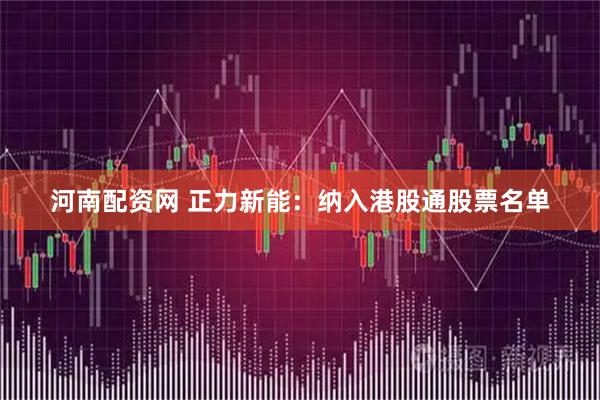 河南配资网 正力新能：纳入港股通股票名单
