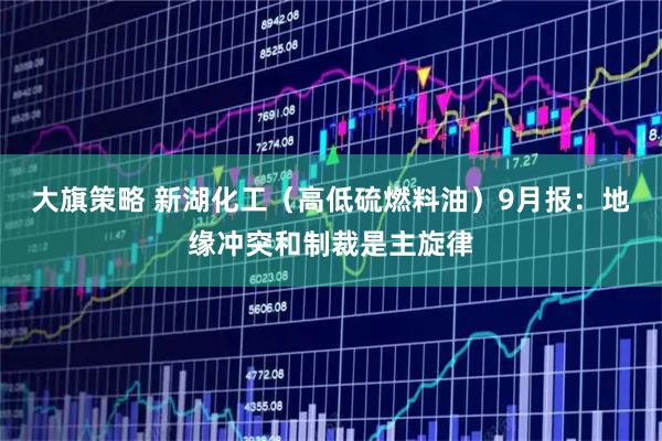 大旗策略 新湖化工（高低硫燃料油）9月报：地缘冲突和制裁是主旋律