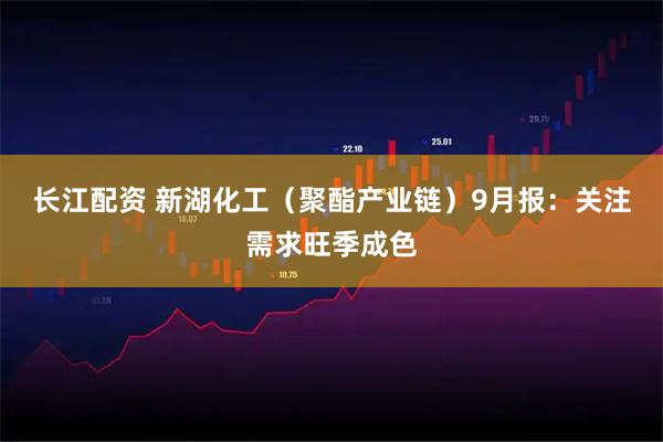 长江配资 新湖化工（聚酯产业链）9月报：关注需求旺季成色
