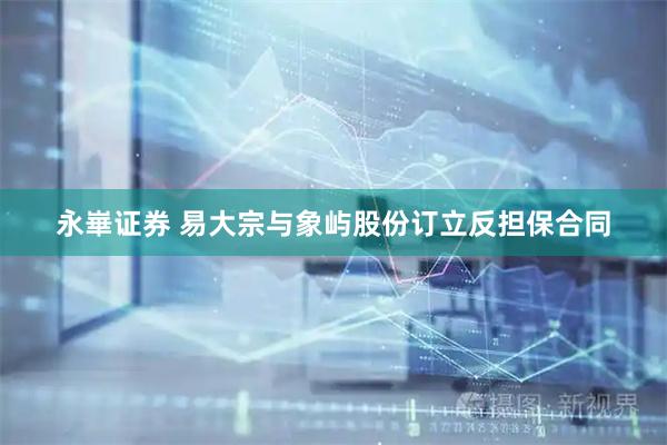 永崋证券 易大宗与象屿股份订立反担保合同