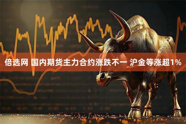 倍选网 国内期货主力合约涨跌不一 沪金等涨超1%