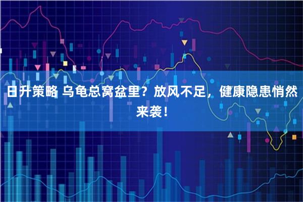 日升策略 乌龟总窝盆里？放风不足，健康隐患悄然来袭！