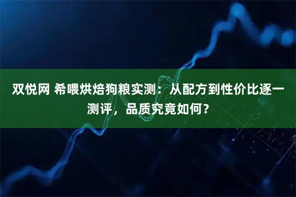 双悦网 希喂烘焙狗粮实测：从配方到性价比逐一测评，品质究竟如何？