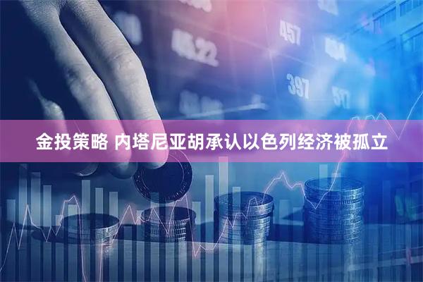 金投策略 内塔尼亚胡承认以色列经济被孤立