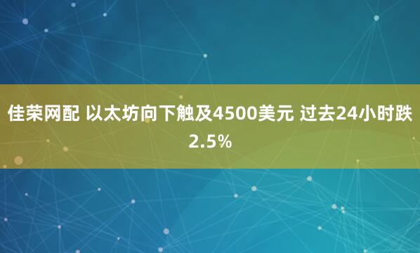 佳荣网配 以太坊向下触及4500美元 过去24小时跌2.5%