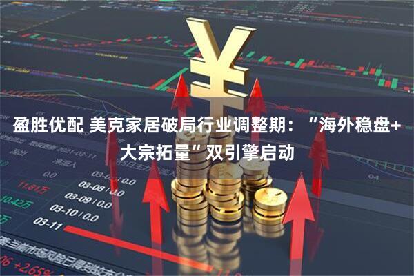 盈胜优配 美克家居破局行业调整期：“海外稳盘+大宗拓量”双引擎启动