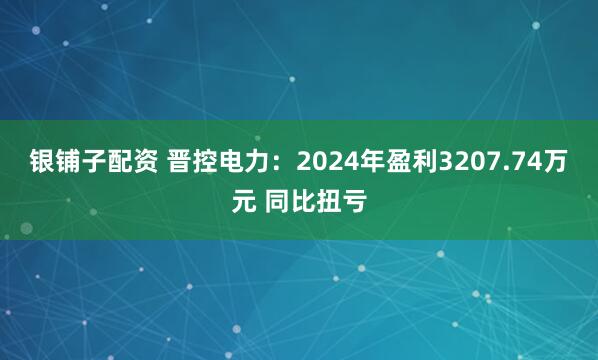 银铺子配资 晋控电力：2024年盈利3207.74万元 同比扭亏