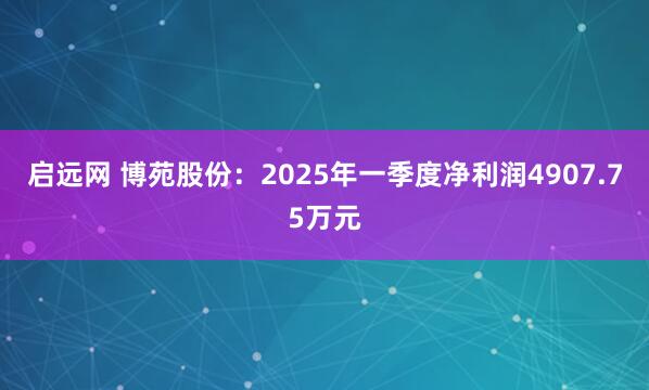 启远网 博苑股份：2025年一季度净利润4907.75万元