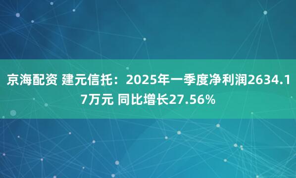 京海配资 建元信托：2025年一季度净利润2634.17万元 同比增长27.56%