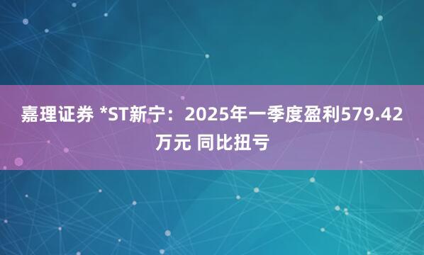 嘉理证券 *ST新宁：2025年一季度盈利579.42万元 同比扭亏
