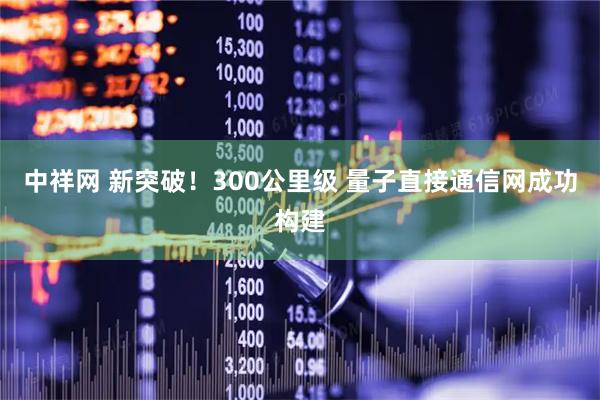 中祥网 新突破！300公里级 量子直接通信网成功构建