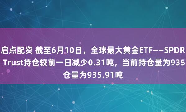 启点配资 截至6月10日，全球最大黄金ETF——SPDR Gold Trust持仓较前一日减少0.31吨，当前持仓量为935.91吨