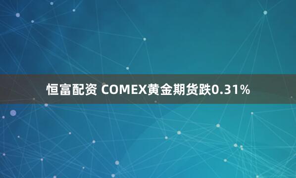 恒富配资 COMEX黄金期货跌0.31%
