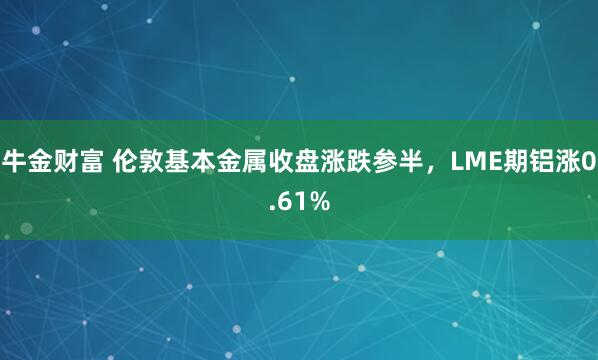 牛金财富 伦敦基本金属收盘涨跌参半，LME期铝涨0.61%