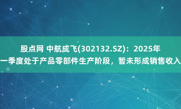 股点网 中航成飞(302132.SZ)：2025年一季度处于产品零部件生产阶段，暂未形成销售收入