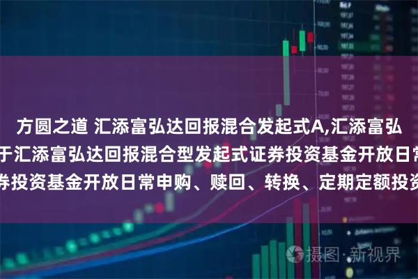 方圆之道 汇添富弘达回报混合发起式A,汇添富弘达回报混合发起式C: 关于汇添富弘达回报混合型发起式证券投资基金开放日常申购、赎回、转换、定期定额投资业务公告