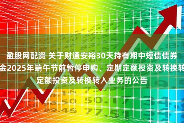 盈股网配资 关于财通安裕30天持有期中短债债券型证券投资基金2025年端午节前暂停申购、定期定额投资及转换转入业务的公告