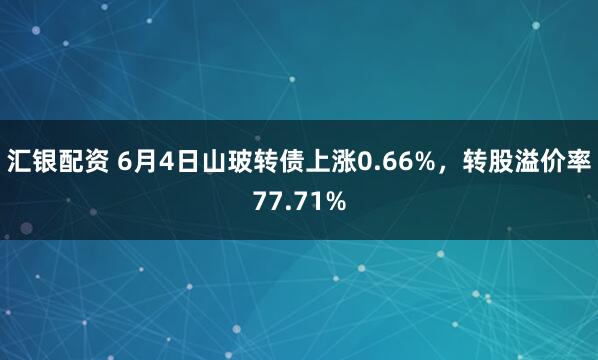 汇银配资 6月4日山玻转债上涨0.66%，转股溢价率77.71%