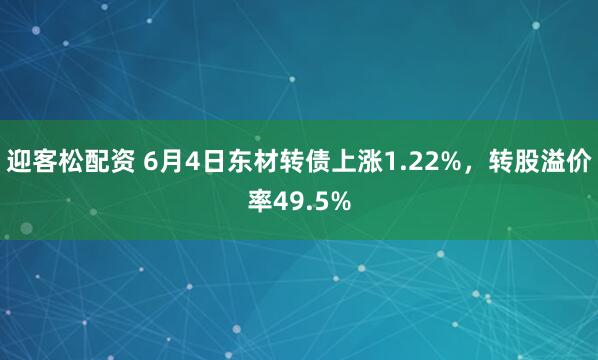 迎客松配资 6月4日东材转债上涨1.22%，转股溢价率49.5%