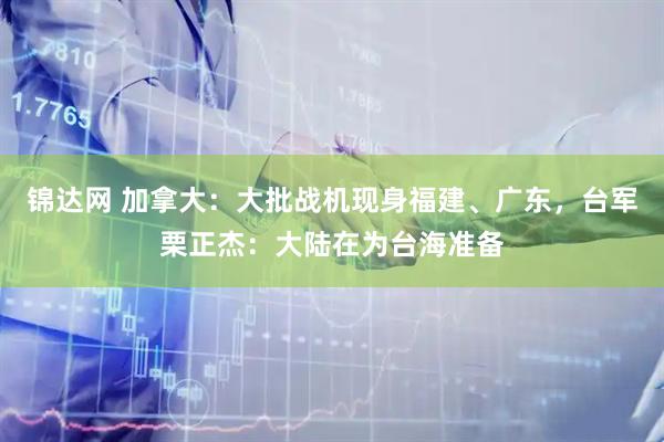 锦达网 加拿大：大批战机现身福建、广东，台军栗正杰：大陆在为台海准备