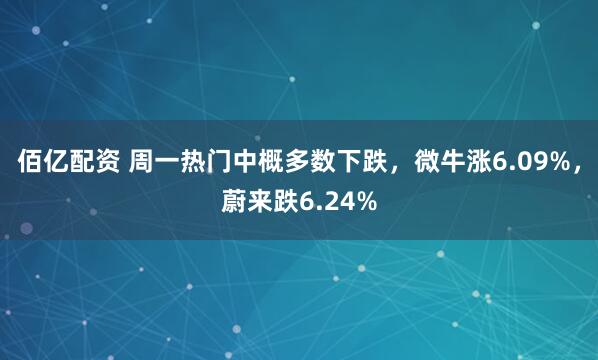 佰亿配资 周一热门中概多数下跌，微牛涨6.09%，蔚来跌6.24%