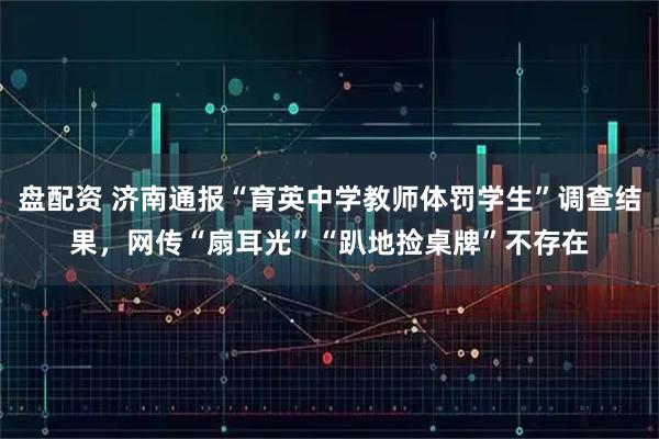 盘配资 济南通报“育英中学教师体罚学生”调查结果，网传“扇耳光”“趴地捡桌牌”不存在