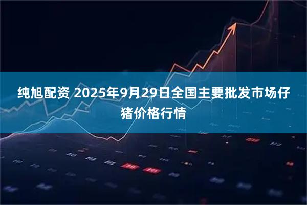 纯旭配资 2025年9月29日全国主要批发市场仔猪价格行情