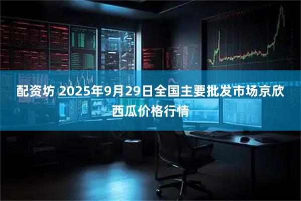 配资坊 2025年9月29日全国主要批发市场京欣西瓜价格行情