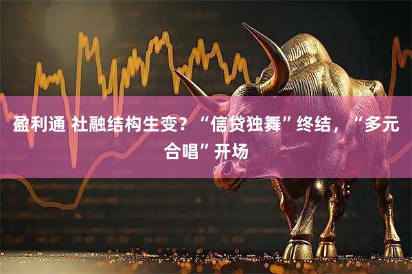 盈利通 社融结构生变？“信贷独舞”终结，“多元合唱”开场