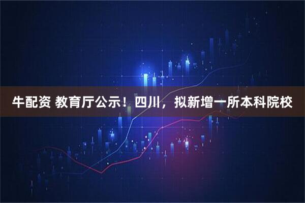 牛配资 教育厅公示！四川，拟新增一所本科院校
