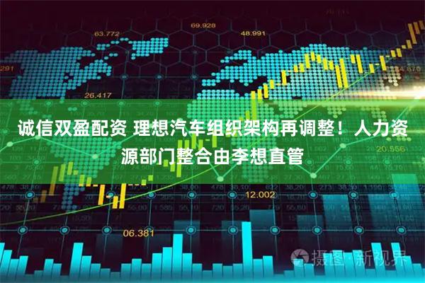 诚信双盈配资 理想汽车组织架构再调整！人力资源部门整合由李想直管