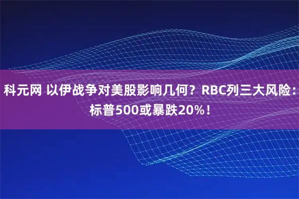 科元网 以伊战争对美股影响几何？RBC列三大风险：标普500或暴跌20%！