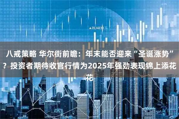 八戒策略 华尔街前瞻：年末能否迎来“圣诞涨势”？投资者期待收官行情为2025年强劲表现锦上添花