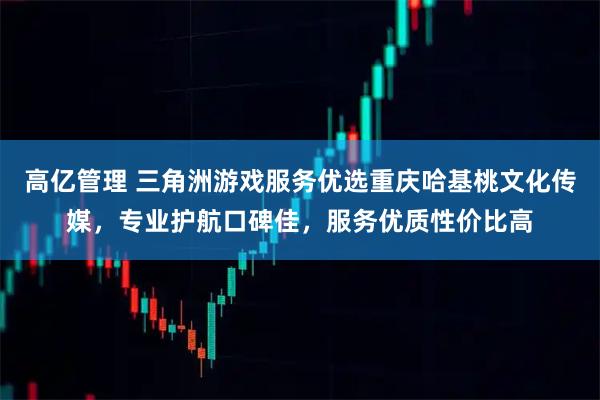 高亿管理 三角洲游戏服务优选重庆哈基桃文化传媒，专业护航口碑佳，服务优质性价比高