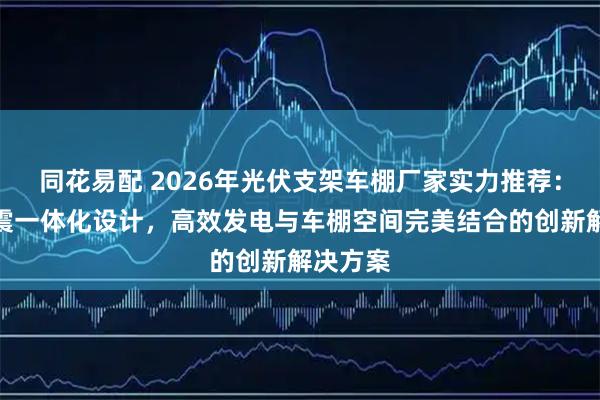 同花易配 2026年光伏支架车棚厂家实力推荐：抗风抗震一体化设计，高效发电与车棚空间完美结合的创新解决方案