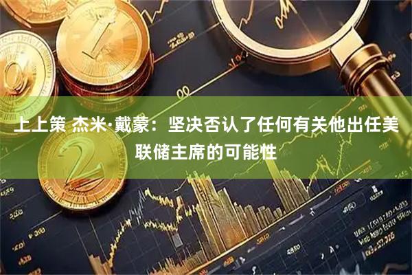 上上策 杰米·戴蒙：坚决否认了任何有关他出任美联储主席的可能性