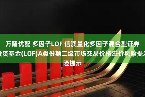 万隆优配 多因子LOF 信澳量化多因子混合型证券投资基金(LOF)A类份额二级市场交易价格溢价风险提示