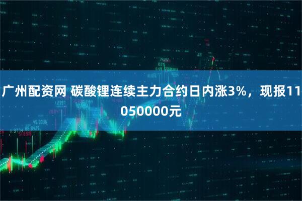 广州配资网 碳酸锂连续主力合约日内涨3%，现报11050000元