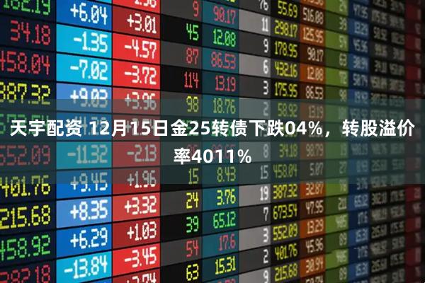 天宇配资 12月15日金25转债下跌04%，转股溢价率4011%