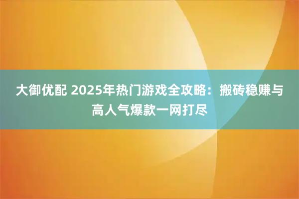 大御优配 2025年热门游戏全攻略：搬砖稳赚与高人气爆款一网打尽